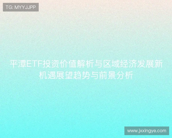平潭ETF投资价值解析与区域经济发展新机遇展望趋势与前景分析
